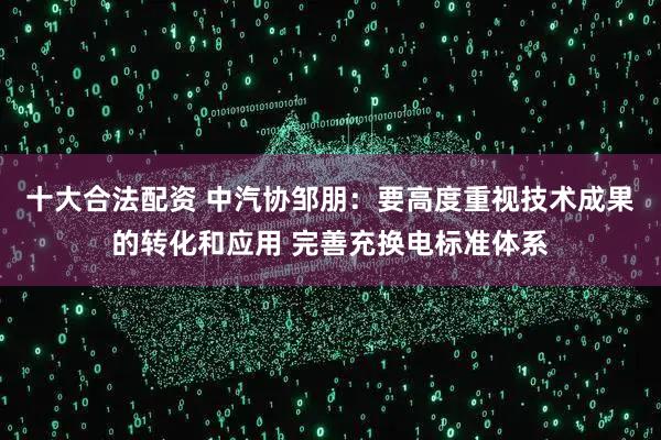 十大合法配资 中汽协邹朋：要高度重视技术成果的转化和应用 完善充换电标准体系