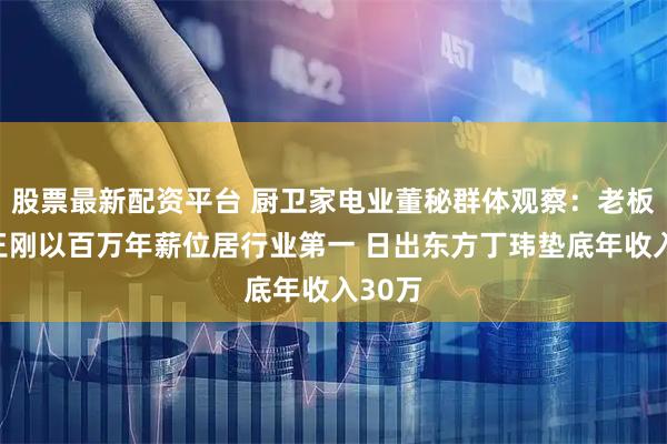 股票最新配资平台 厨卫家电业董秘群体观察：老板电器王刚以百万年薪位居行业第一 日出东方丁玮垫底年收入30万