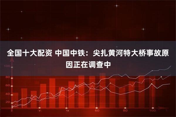 全国十大配资 中国中铁：尖扎黄河特大桥事故原因正在调查中