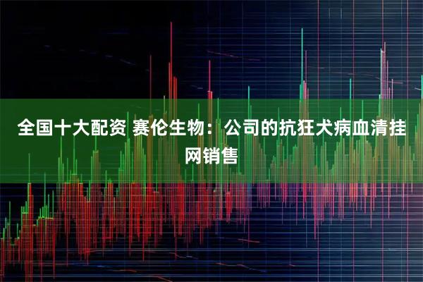 全国十大配资 赛伦生物：公司的抗狂犬病血清挂网销售