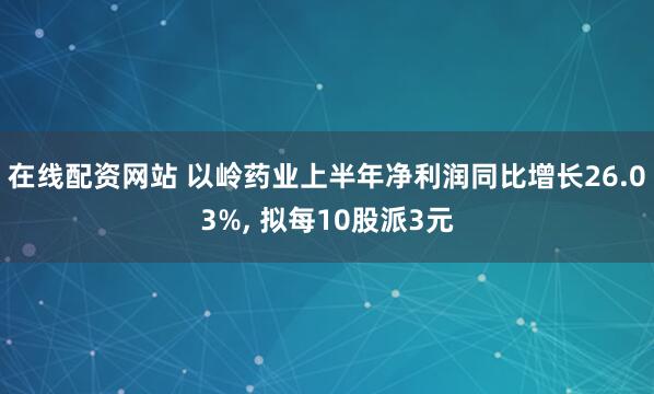 在线配资网站 以岭药业上半年净利润同比增长26.03%, 拟每10股派3元