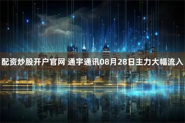 配资炒股开户官网 通宇通讯08月28日主力大幅流入
