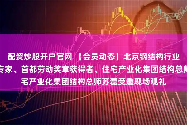 配资炒股开户官网 【会员动态】北京钢结构行业协会副会长、协会专家、首都劳动奖章获得者、住宅产业化集团结构总师苏磊受邀现场观礼