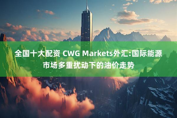 全国十大配资 CWG Markets外汇:国际能源市场多重扰动下的油价走势