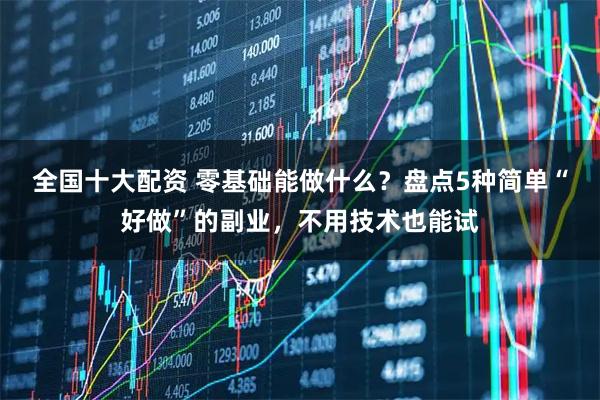 全国十大配资 零基础能做什么？盘点5种简单“好做”的副业，不用技术也能试