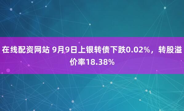 在线配资网站 9月9日上银转债下跌0.02%，转股溢价率18.38%
