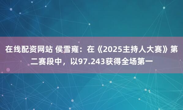 在线配资网站 侯雪雍：在《2025主持人大赛》第二赛段中，以97.243获得全场第一