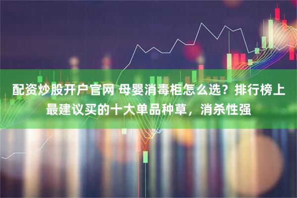 配资炒股开户官网 母婴消毒柜怎么选？排行榜上最建议买的十大单品种草，消杀性强