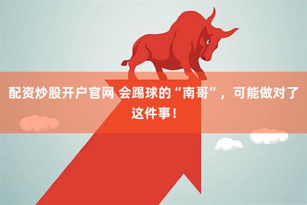 配资炒股开户官网 会踢球的“南哥”，可能做对了这件事！