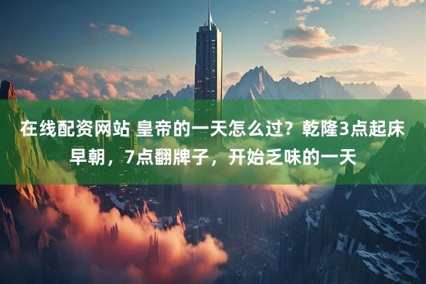在线配资网站 皇帝的一天怎么过？乾隆3点起床早朝，7点翻牌子，开始乏味的一天