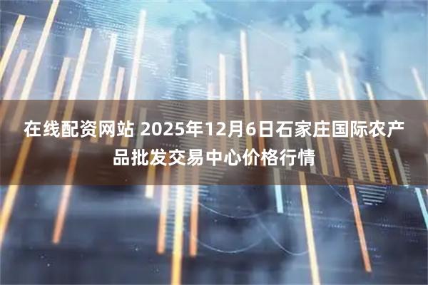 在线配资网站 2025年12月6日石家庄国际农产品批发交易中心价格行情