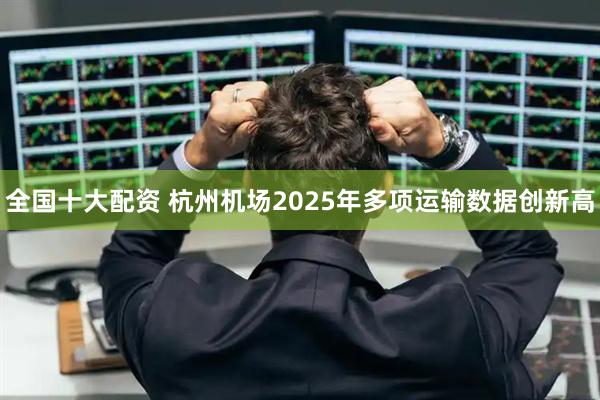 全国十大配资 杭州机场2025年多项运输数据创新高