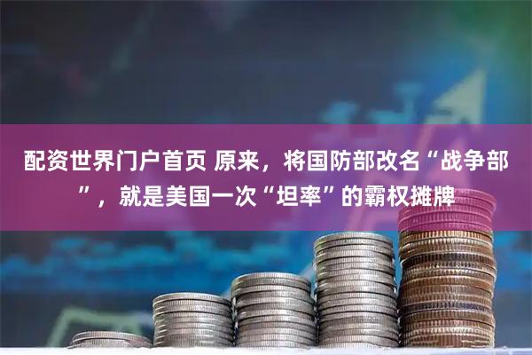 配资世界门户首页 原来，将国防部改名“战争部”，就是美国一次“坦率”的霸权摊牌