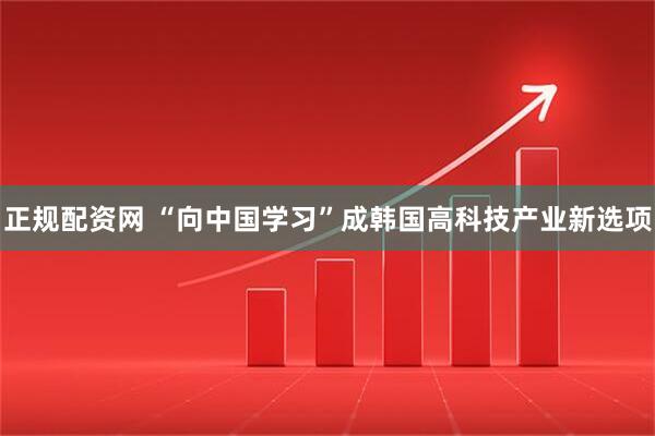 正规配资网 “向中国学习”成韩国高科技产业新选项