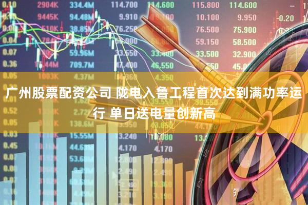 广州股票配资公司 陇电入鲁工程首次达到满功率运行 单日送电量创新高