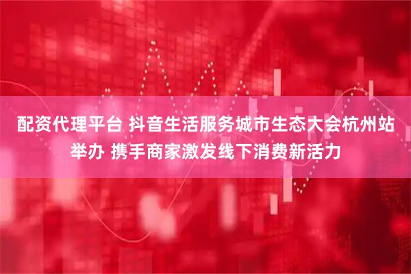 配资代理平台 抖音生活服务城市生态大会杭州站举办 携手商家激发线下消费新活力