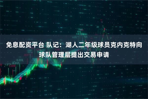 免息配资平台 队记：湖人二年级球员克内克特向球队管理层提出交易申请