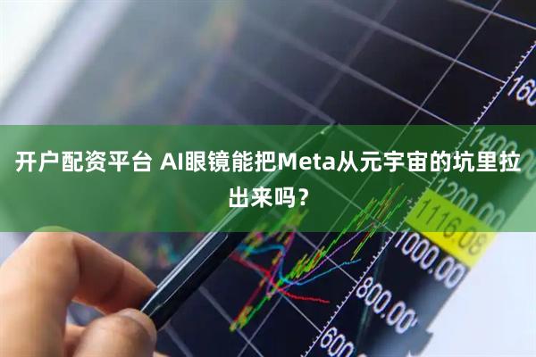 开户配资平台 AI眼镜能把Meta从元宇宙的坑里拉出来吗？