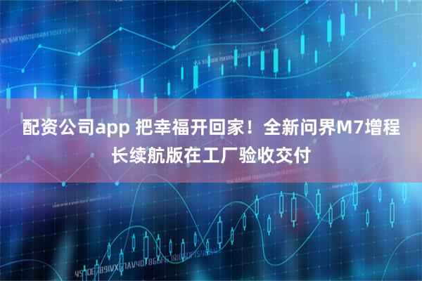 配资公司app 把幸福开回家！全新问界M7增程长续航版在工厂验收交付