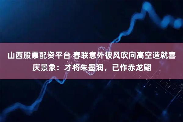山西股票配资平台 春联意外被风吹向高空造就喜庆景象：才将朱墨润，已作赤龙翩