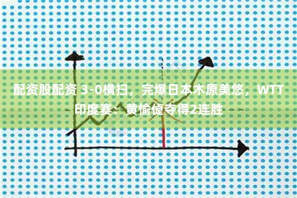 配资股配资 3-0横扫，完爆日本木原美悠，WTT印度赛：黄愉偼夺得2连胜