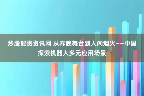 炒股配资资讯网 从春晚舞台到人间烟火——中国探索机器人多元应用场景