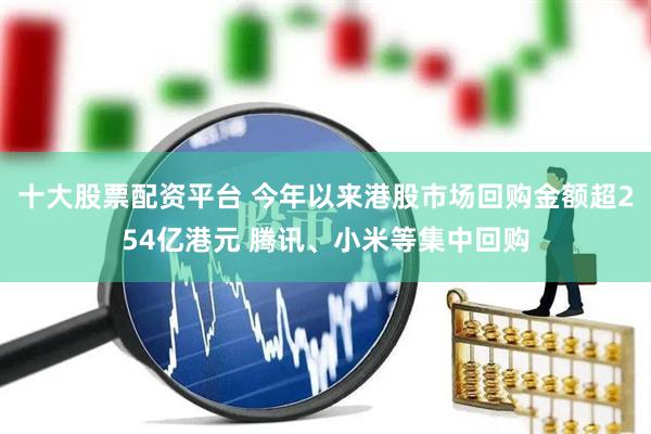 十大股票配资平台 今年以来港股市场回购金额超254亿港元 腾讯、小米等集中回购