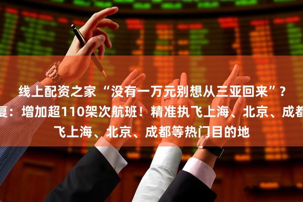 线上配资之家 “没有一万元别想从三亚回来”？中国民航局批复：增加超110架次航班！精准执飞上海、北京、成都等热门目的地