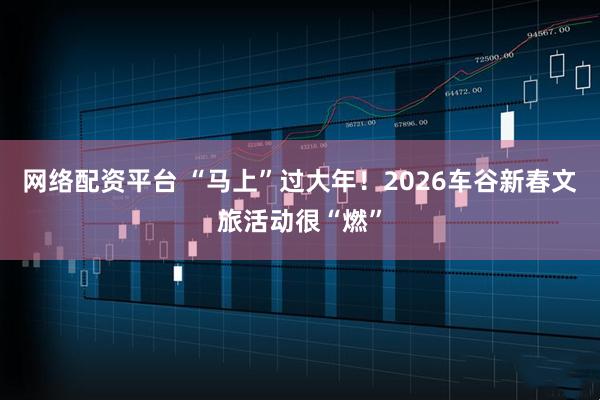 网络配资平台 “马上”过大年！2026车谷新春文旅活动很“燃”