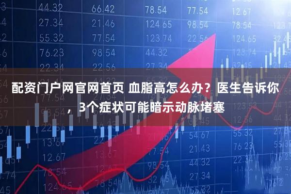配资门户网官网首页 血脂高怎么办？医生告诉你，3个症状可能暗示动脉堵塞