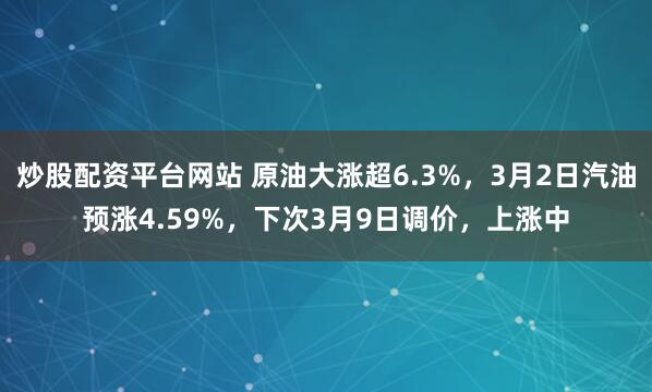 炒股配资平台网站 原油大涨超6.3%，3月2日汽油预涨4.59%，下次3月9日调价，上涨中