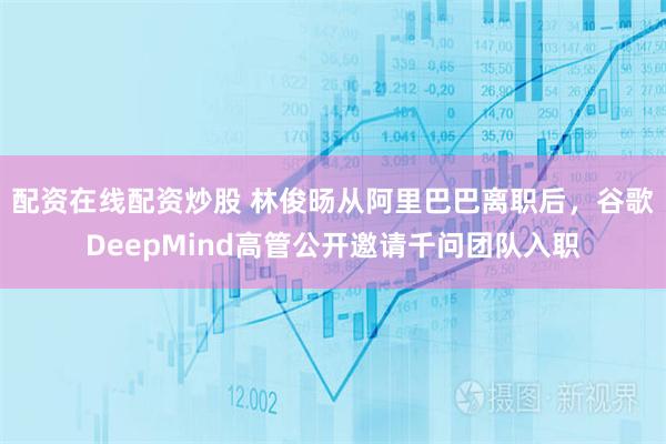 配资在线配资炒股 林俊旸从阿里巴巴离职后，谷歌DeepMind高管公开邀请千问团队入职