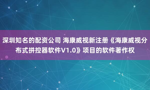 深圳知名的配资公司 海康威视新注册《海康威视分布式拼控器软件V1.0》项目的软件著作权