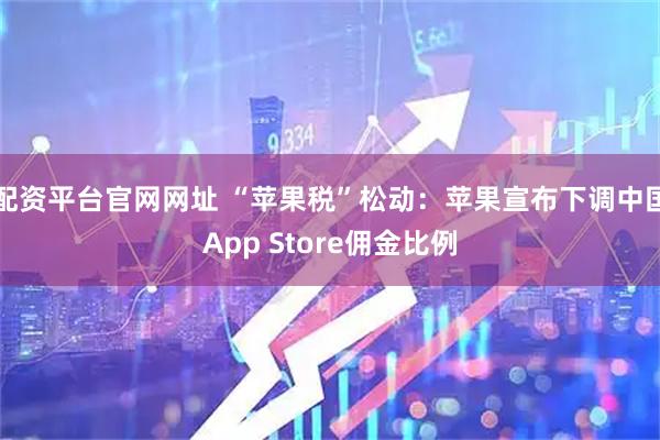 配资平台官网网址 “苹果税”松动：苹果宣布下调中国App Store佣金比例