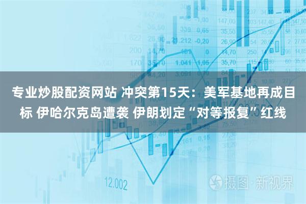 专业炒股配资网站 冲突第15天：美军基地再成目标 伊哈尔克岛遭袭 伊朗划定“对等报复”红线