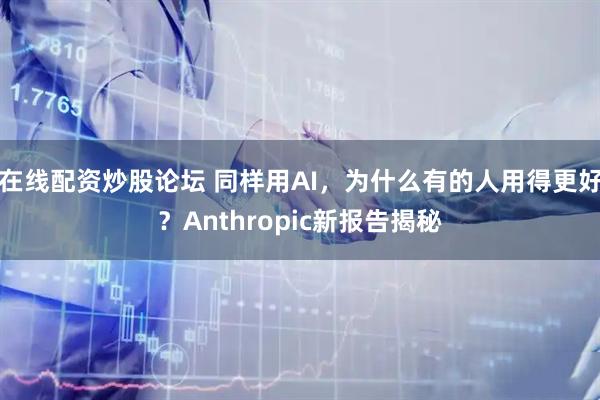 在线配资炒股论坛 同样用AI，为什么有的人用得更好？Anthropic新报告揭秘