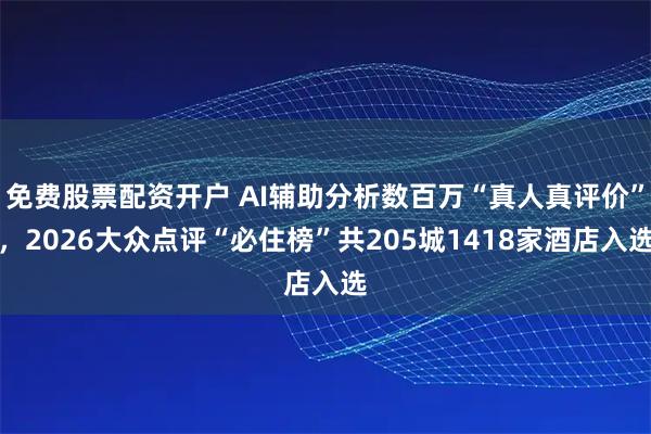 免费股票配资开户 AI辅助分析数百万“真人真评价”，2026大众点评“必住榜”共205城1418家酒店入选